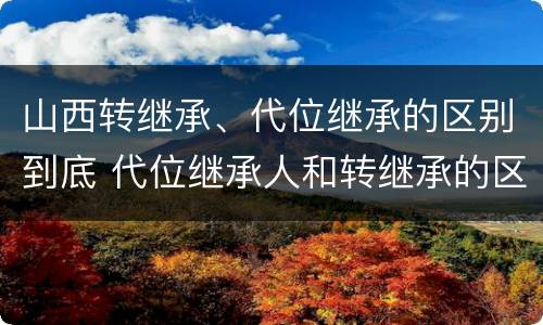 山西转继承、代位继承的区别到底 代位继承人和转继承的区别