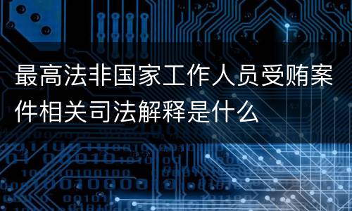 最高法非国家工作人员受贿案件相关司法解释是什么