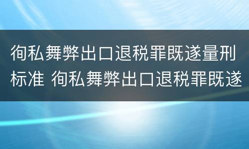 徇私舞弊出口退税罪既遂量刑标准 徇私舞弊出口退税罪既遂量刑标准是多少