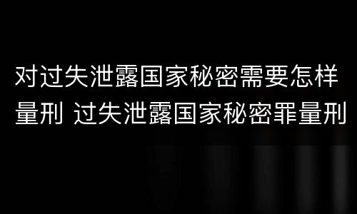 对过失泄露国家秘密需要怎样量刑 过失泄露国家秘密罪量刑