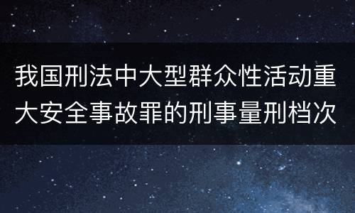 我国刑法中大型群众性活动重大安全事故罪的刑事量刑档次是多少