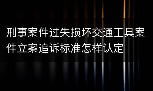 刑事案件过失损坏交通工具案件立案追诉标准怎样认定