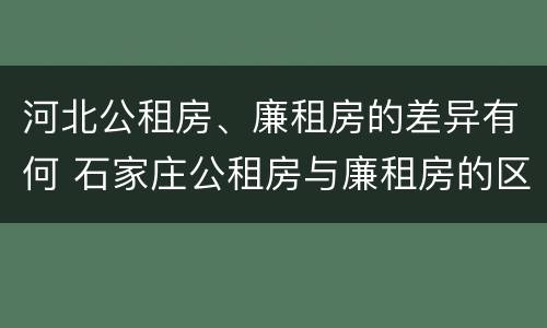 河北公租房、廉租房的差异有何 石家庄公租房与廉租房的区别