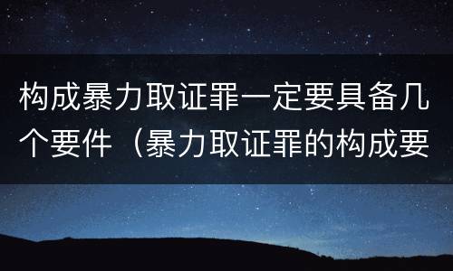 构成暴力取证罪一定要具备几个要件（暴力取证罪的构成要件）