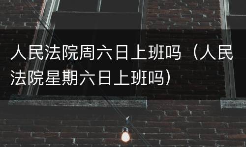 人民法院周六日上班吗（人民法院星期六日上班吗）