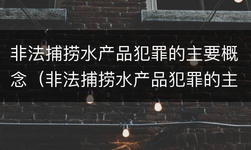 非法捕捞水产品犯罪的主要概念（非法捕捞水产品犯罪的主要概念是）