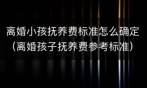 离婚小孩抚养费标准怎么确定（离婚孩子抚养费参考标准）