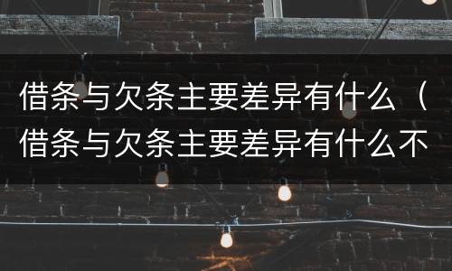 借条与欠条主要差异有什么（借条与欠条主要差异有什么不同）
