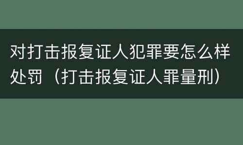 对打击报复证人犯罪要怎么样处罚（打击报复证人罪量刑）