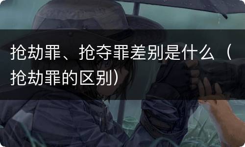 抢劫罪、抢夺罪差别是什么（抢劫罪的区别）