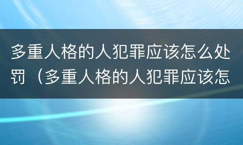 多重人格的人犯罪应该怎么处罚（多重人格的人犯罪应该怎么处罚呢）