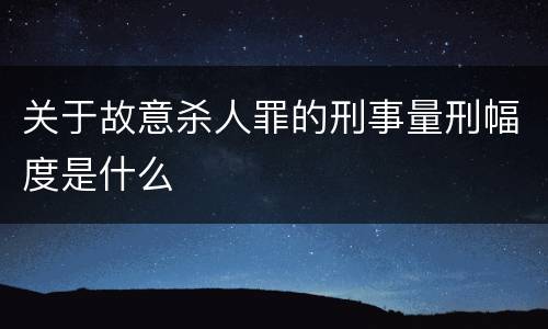 关于故意杀人罪的刑事量刑幅度是什么