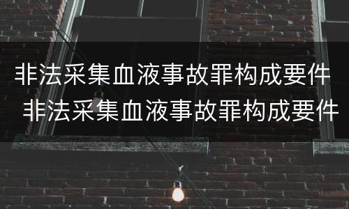 非法采集血液事故罪构成要件 非法采集血液事故罪构成要件是什么
