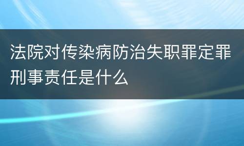 法院对传染病防治失职罪定罪刑事责任是什么