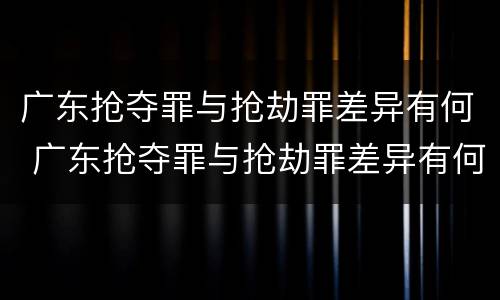 广东抢夺罪与抢劫罪差异有何 广东抢夺罪与抢劫罪差异有何区别