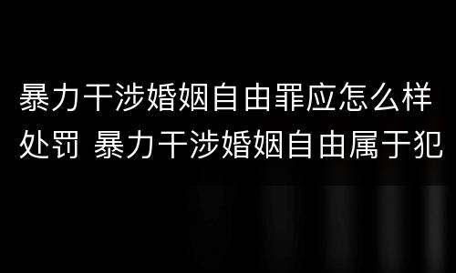 暴力干涉婚姻自由罪应怎么样处罚 暴力干涉婚姻自由属于犯罪吗