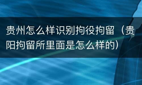 贵州怎么样识别拘役拘留（贵阳拘留所里面是怎么样的）
