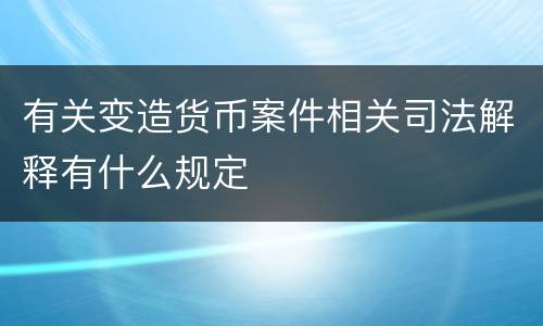有关变造货币案件相关司法解释有什么规定