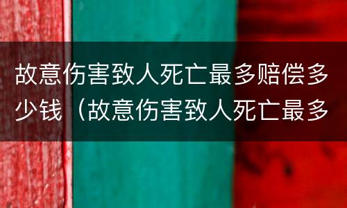 故意伤害致人死亡最多赔偿多少钱（故意伤害致人死亡最多赔偿多少钱呢）