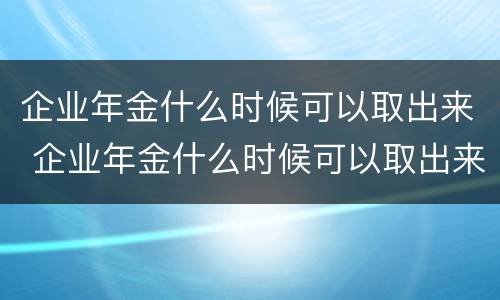 企业年金什么时候可以取出来 企业年金什么时候可以取出来?