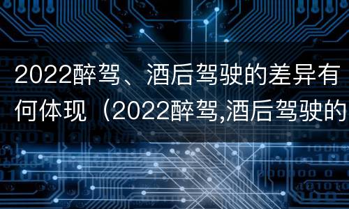 2022醉驾、酒后驾驶的差异有何体现（2022醉驾,酒后驾驶的差异有何体现呢）