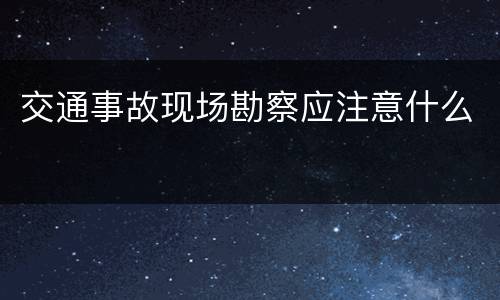 交通事故现场勘察应注意什么