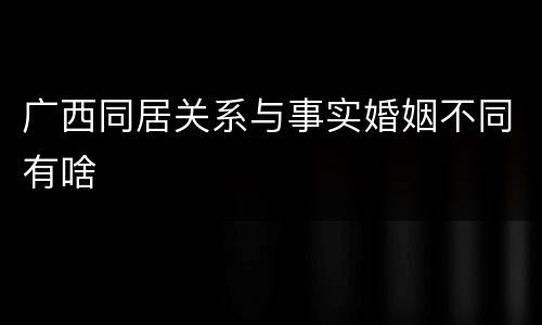 广西同居关系与事实婚姻不同有啥