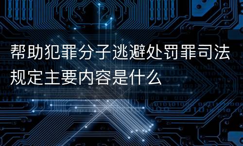 帮助犯罪分子逃避处罚罪司法规定主要内容是什么