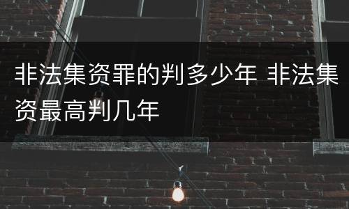 非法集资罪的判多少年 非法集资最高判几年