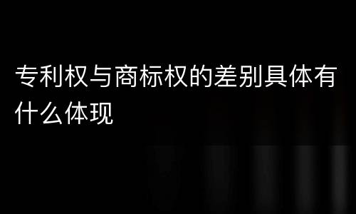 专利权与商标权的差别具体有什么体现