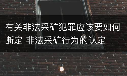 有关非法采矿犯罪应该要如何断定 非法采矿行为的认定