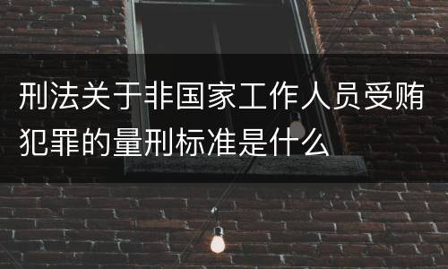 刑法关于非国家工作人员受贿犯罪的量刑标准是什么