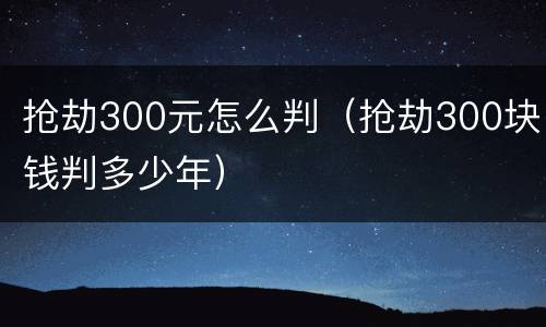 抢劫300元怎么判（抢劫300块钱判多少年）