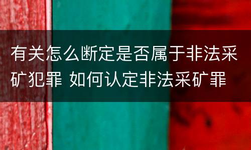 有关怎么断定是否属于非法采矿犯罪 如何认定非法采矿罪
