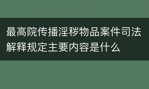 最高院传播淫秽物品案件司法解释规定主要内容是什么