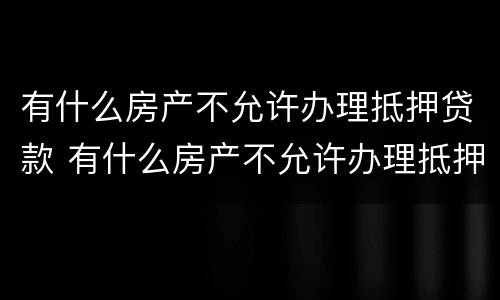 有什么房产不允许办理抵押贷款 有什么房产不允许办理抵押贷款业务