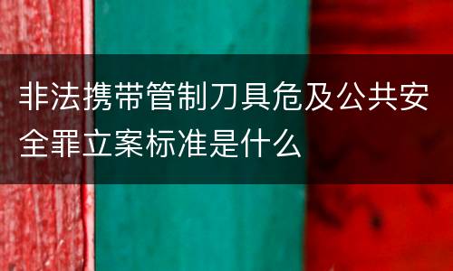 非法携带管制刀具危及公共安全罪立案标准是什么