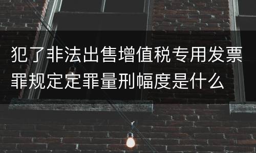 犯了非法出售增值税专用发票罪规定定罪量刑幅度是什么