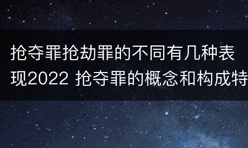 抢夺罪抢劫罪的不同有几种表现2022 抢夺罪的概念和构成特征