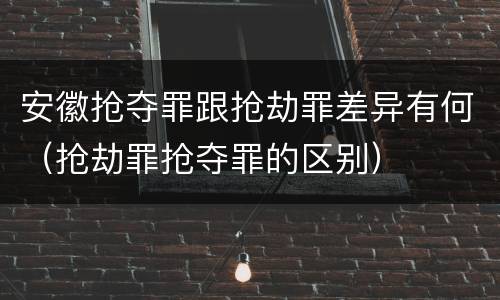 安徽抢夺罪跟抢劫罪差异有何（抢劫罪抢夺罪的区别）