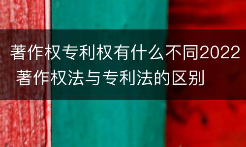 著作权专利权有什么不同2022 著作权法与专利法的区别