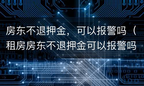 房东不退押金，可以报警吗（租房房东不退押金可以报警吗）