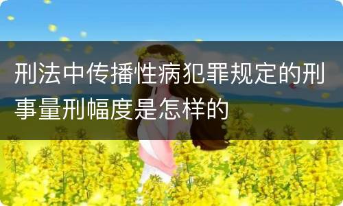 刑法中传播性病犯罪规定的刑事量刑幅度是怎样的