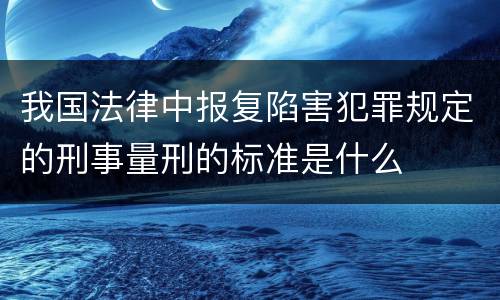我国法律中报复陷害犯罪规定的刑事量刑的标准是什么