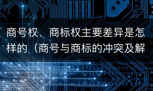商号权、商标权主要差异是怎样的（商号与商标的冲突及解决措施）