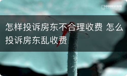 怎样投诉房东不合理收费 怎么投诉房东乱收费