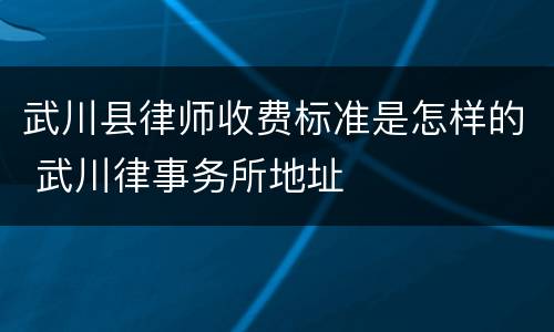 武川县律师收费标准是怎样的 武川律事务所地址