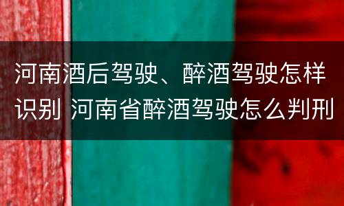 河南酒后驾驶、醉酒驾驶怎样识别 河南省醉酒驾驶怎么判刑