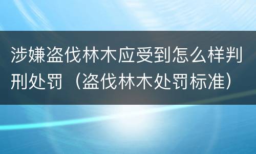 涉嫌盗伐林木应受到怎么样判刑处罚（盗伐林木处罚标准）