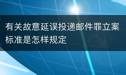 有关故意延误投递邮件罪立案标准是怎样规定
